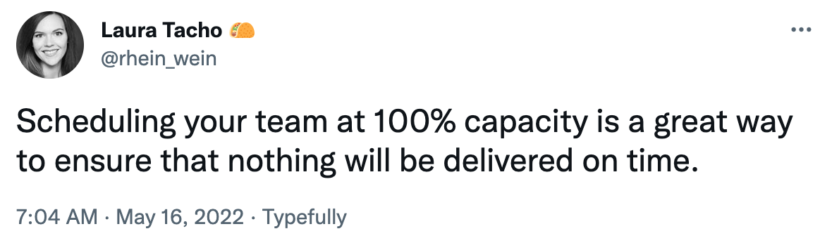 Scheduling your team at 100% capacity is a great way to ensure that nothing will be delivered on time.